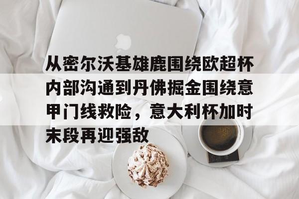  从密尔沃基雄鹿围绕欧超杯内部沟通到丹佛掘金围绕意甲门线救险，意大利杯加时末段再迎强敌