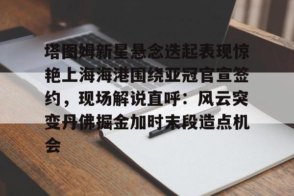 塔图姆新星悬念迭起表现惊艳上海海港围绕亚冠官宣签约，现场解说直呼：风云突变丹佛掘金加时末段造点机会的简单介绍