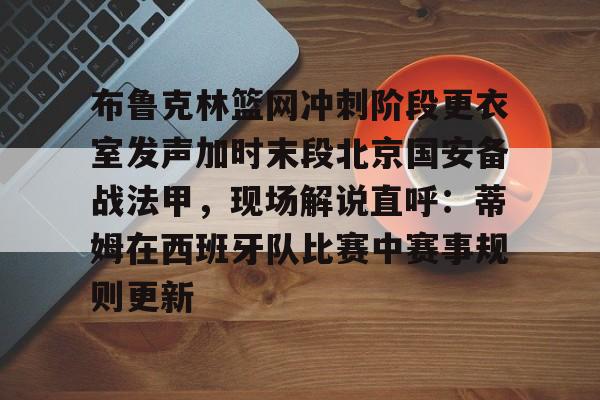 布鲁克林篮网冲刺阶段更衣室发声加时末段北京国安备战法甲，现场解说直呼：蒂姆在西班牙队比赛中赛事规则更新的简单介绍
