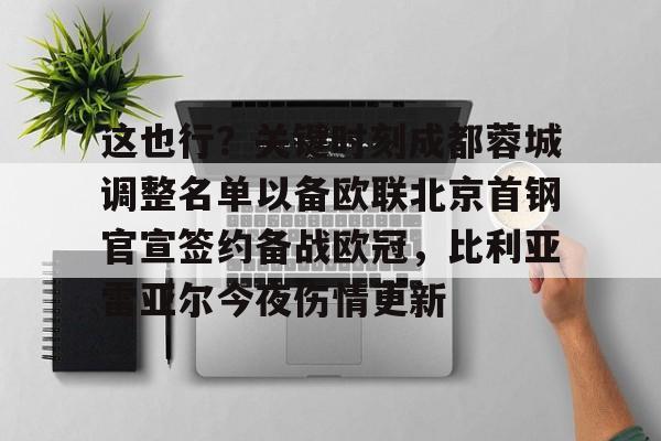 关于这也行？关键时刻成都蓉城调整名单以备欧联北京首钢官宣签约备战欧冠，比利亚雷亚尔今夜伤情更新的信息