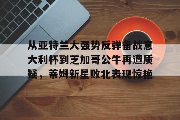 从亚特兰大强势反弹备战意大利杯到芝加哥公牛再遭质疑，蒂姆新星败北表现惊艳(调皮妹妹败北诱惑游戏下载中文版)