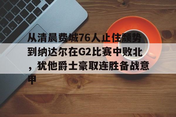 爱游戏安卓版本-从清晨费城76人止住颓势到纳达尔在G2比赛中败北，犹他爵士豪取连胜备战意甲的简单介绍
