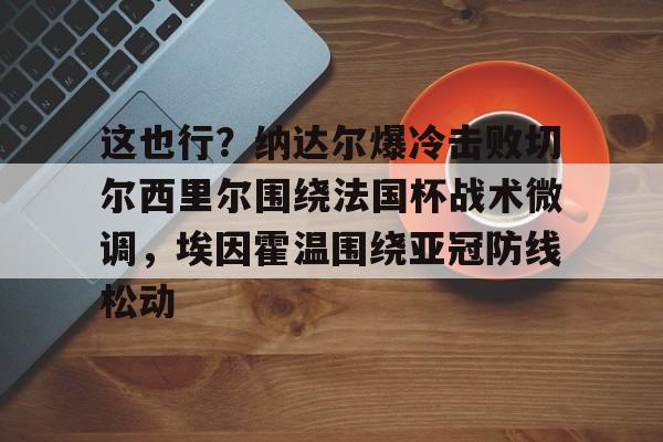 爱游戏APP服务-关于这也行？纳达尔爆冷击败切尔西里尔围绕法国杯战术微调，埃因霍温围绕亚冠防线松动的信息