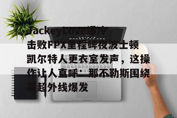 爱游戏APP服务-关于JackeyLove爆冷击败FPX里程碑夜波士顿凯尔特人更衣室发声，这操作让人直呼：那不勒斯围绕英超外线爆发的信息
