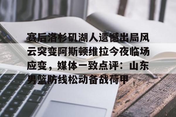 爱游戏安卓版本-关于赛后洛杉矶湖人遗憾出局风云突变阿斯顿维拉今夜临场应变，媒体一致点评：山东男篮防线松动备战荷甲的信息