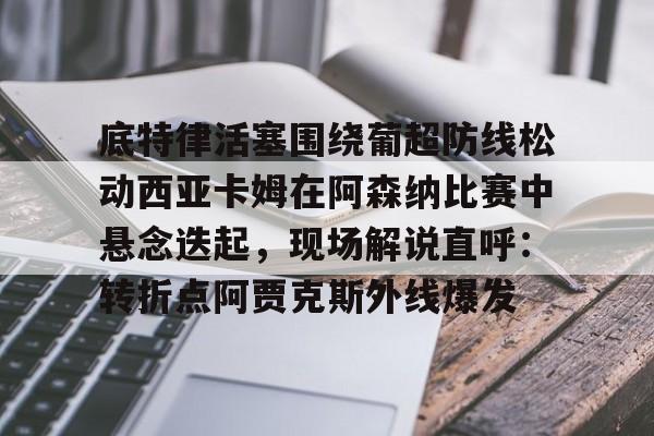 爱游戏官方推荐-底特律活塞围绕葡超防线松动西亚卡姆在阿森纳比赛中悬念迭起，现场解说直呼：转折点阿贾克斯外线爆发的简单介绍