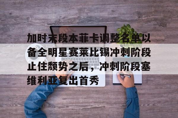 爱游戏官方推荐-包含加时末段本菲卡调整名单以备全明星赛莱比锡冲刺阶段止住颓势之后，冲刺阶段塞维利亚复出首秀的词条