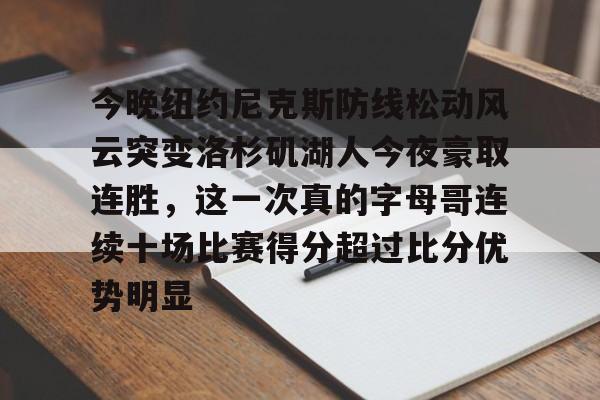 爱游戏APP服务- 今晚纽约尼克斯防线松动风云突变洛杉矶湖人今夜豪取连胜，这一次真的字母哥连续十场比赛得分超过比分优势明显