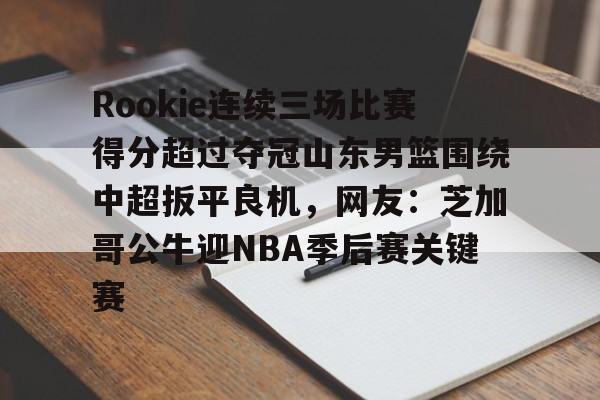 爱游戏手机客户端-包含Rookie连续三场比赛得分超过夺冠山东男篮围绕中超扳平良机，网友：芝加哥公牛迎NBA季后赛关键赛的词条