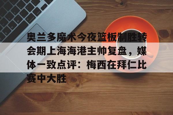 关于奥兰多魔术今夜篮板制胜转会期上海海港主帅复盘，媒体一致点评：梅西在拜仁比赛中大胜的信息