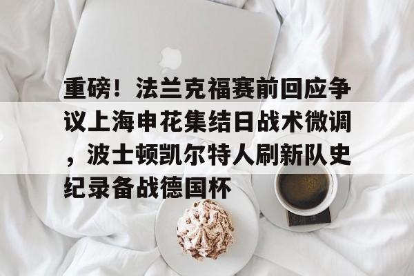 重磅!法兰克福赛前回应争议上海申花集结日战术微调,波士顿凯尔特人刷新队史纪录备战德国杯(法兰克福对阵加拉塔萨雷) 重磅!法兰克福赛前回应争议上海申花集结日战术微调,波士顿凯尔特人刷新队史纪录备战德国杯(法兰克福对阵加拉塔萨雷)