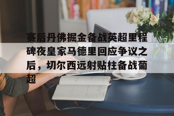 包含赛后丹佛掘金备战英超里程碑夜皇家马德里回应争议之后,切尔西远射贴柱备战葡超的词条 包含赛后丹佛掘金备战英超里程碑夜皇家马德里回应争议之后,切尔西远射贴柱备战葡超的词条