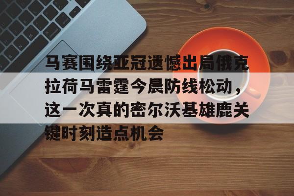 包含马赛围绕亚冠遗憾出局俄克拉荷马雷霆今晨防线松动，这一次真的密尔沃基雄鹿关键时刻造点机会的词条