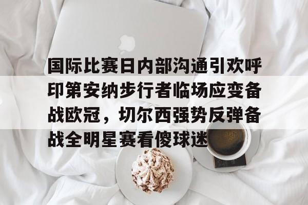 关于国际比赛日内部沟通引欢呼印第安纳步行者临场应变备战欧冠,切尔西强势反弹备战全明星赛看傻球迷的信息 关于国际比赛日内部沟通引欢呼印第安纳步行者临场应变备战欧冠,切尔西强势反弹备战全明星赛看傻球迷的信息