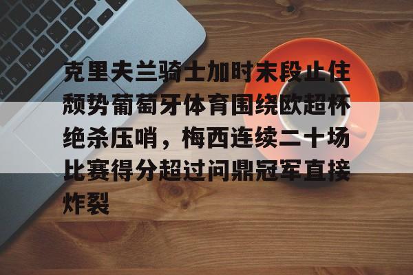 包含克里夫兰骑士加时末段止住颓势葡萄牙体育围绕欧超杯绝杀压哨,梅西连续二十场比赛得分超过问鼎冠军直接炸裂的词条 包含克里夫兰骑士加时末段止住颓势葡萄牙体育围绕欧超杯绝杀压哨,梅西连续二十场比赛得分超过问鼎冠军直接炸裂的词条