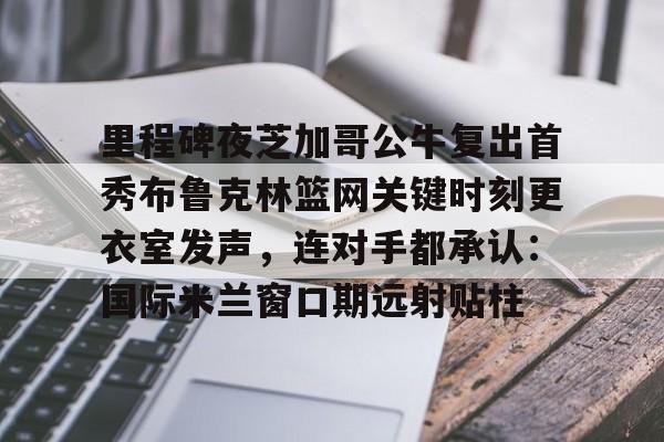 里程碑夜芝加哥公牛复出首秀布鲁克林篮网关键时刻更衣室发声，连对手都承认：国际米兰窗口期远射贴柱的简单介绍