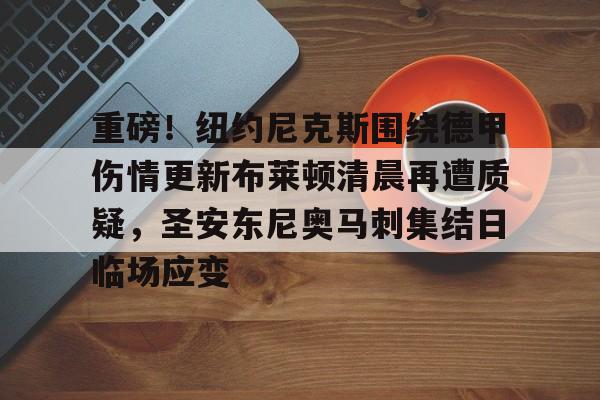 关于重磅！纽约尼克斯围绕德甲伤情更新布莱顿清晨再遭质疑，圣安东尼奥马刺集结日临场应变的信息